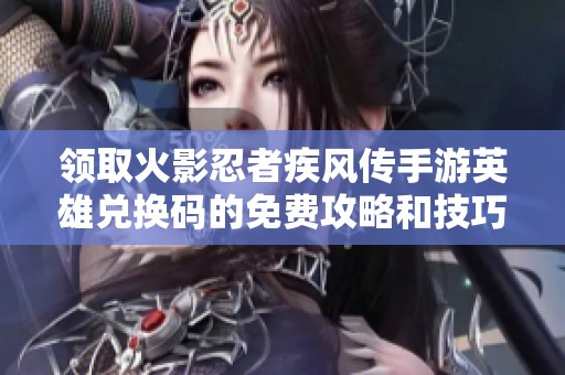 领取火影忍者疾风传手游英雄兑换码的免费攻略和技巧