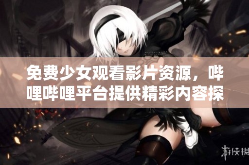 免费少女观看影片资源，哔哩哔哩平台提供精彩内容探索