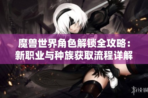 魔兽世界角色解锁全攻略：新职业与种族获取流程详解