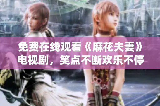 免费在线观看《麻花夫妻》电视剧，笑点不断欢乐不停