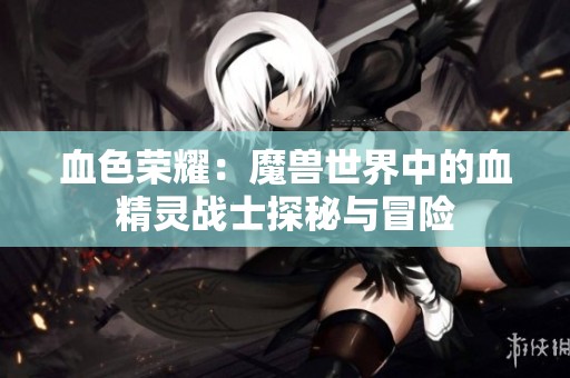 血色荣耀：魔兽世界中的血精灵战士探秘与冒险