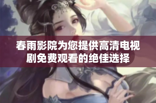 春雨影院为您提供高清电视剧免费观看的绝佳选择
