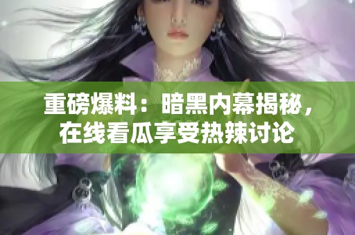 重磅爆料：暗黑内幕揭秘，在线看瓜享受热辣讨论
