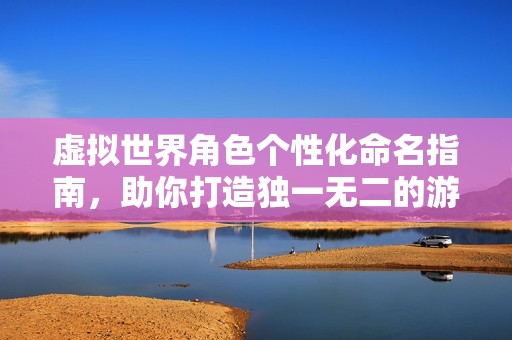 虚拟世界角色个性化命名指南，助你打造独一无二的游戏人生