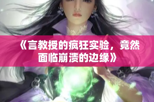 《言教授的疯狂实验，竟然面临崩溃的边缘》