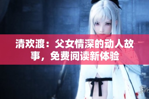 清欢渡：父女情深的动人故事，免费阅读新体验
