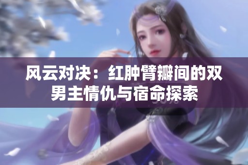 风云对决：红肿臂瓣间的双男主情仇与宿命探索