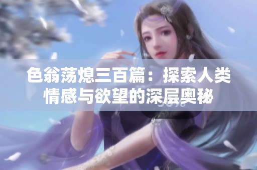 色翁荡熄三百篇：探索人类情感与欲望的深层奥秘