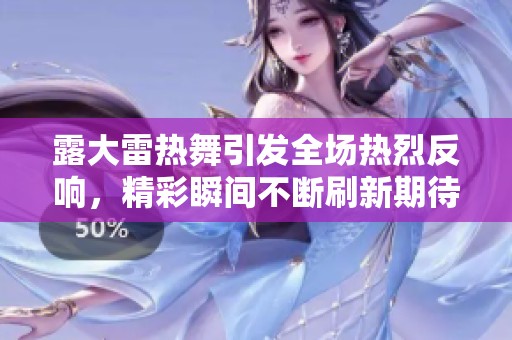 露大雷热舞引发全场热烈反响，精彩瞬间不断刷新期待