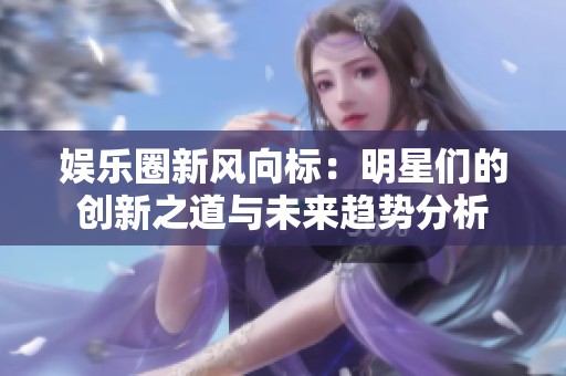 娱乐圈新风向标：明星们的创新之道与未来趋势分析