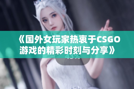 《国外女玩家热衷于CSGO游戏的精彩时刻与分享》
