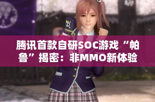 腾讯首款自研SOC游戏“帕鲁”揭密：非MMO新体验的背后故事