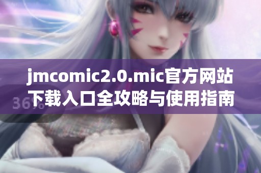 jmcomic2.0.mic官方网站下载入口全攻略与使用指南