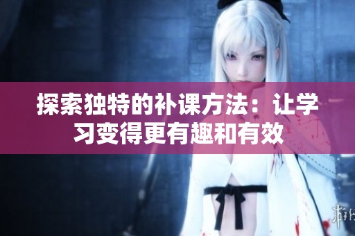 探索独特的补课方法：让学习变得更有趣和有效