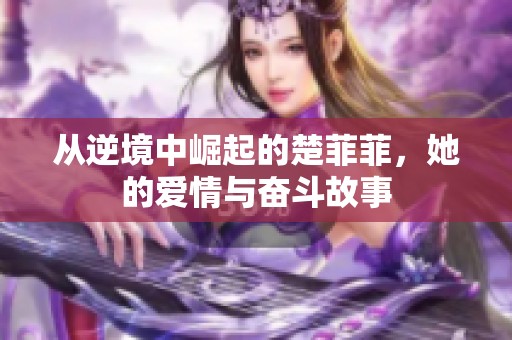 从逆境中崛起的楚菲菲，她的爱情与奋斗故事