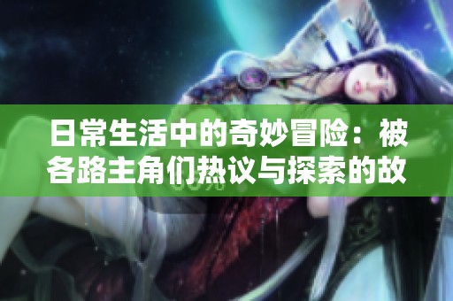 日常生活中的奇妙冒险：被各路主角们热议与探索的故事