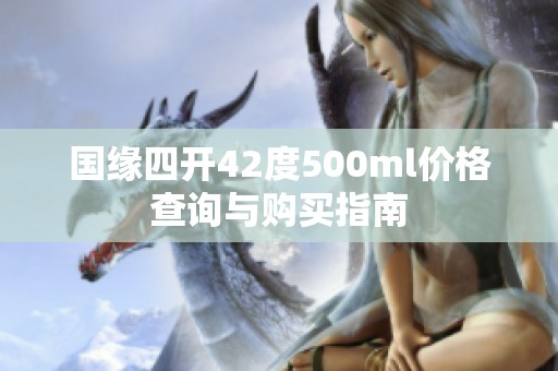 国缘四开42度500ml价格查询与购买指南