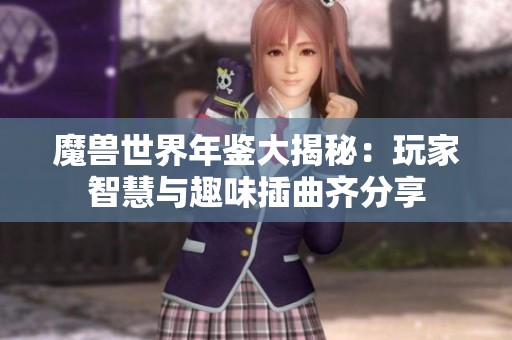 魔兽世界年鉴大揭秘：玩家智慧与趣味插曲齐分享
