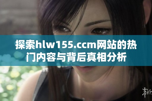 探索hlw155.ccm网站的热门内容与背后真相分析