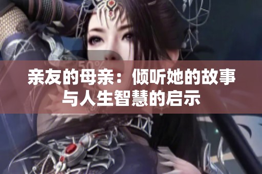 亲友的母亲：倾听她的故事与人生智慧的启示