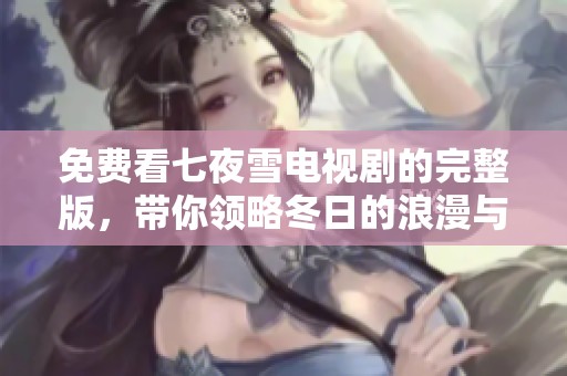 免费看七夜雪电视剧的完整版，带你领略冬日的浪漫与爱情