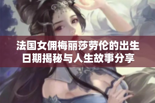 法国女佣梅丽莎劳伦的出生日期揭秘与人生故事分享