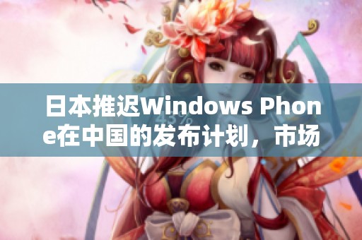 日本推迟Windows Phone在中国的发布计划，市场前景堪忧