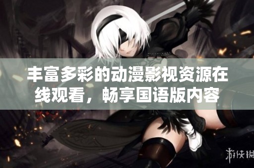 丰富多彩的动漫影视资源在线观看，畅享国语版内容