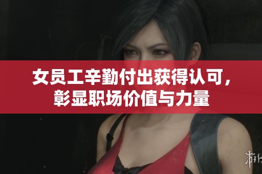 女员工辛勤付出获得认可，彰显职场价值与力量