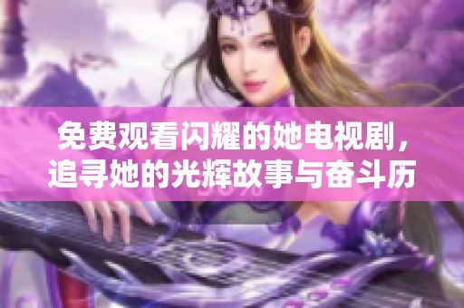 免费观看闪耀的她电视剧，追寻她的光辉故事与奋斗历程