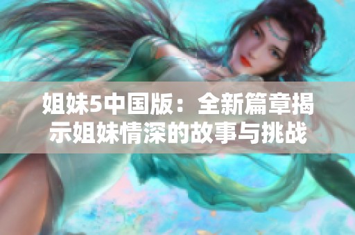 姐妹5中国版：全新篇章揭示姐妹情深的故事与挑战