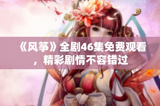 《风筝》全剧46集免费观看，精彩剧情不容错过