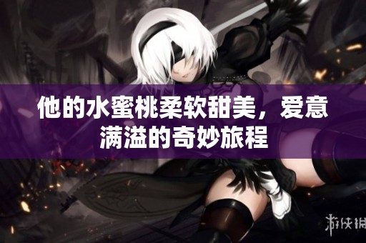 他的水蜜桃柔软甜美，爱意满溢的奇妙旅程