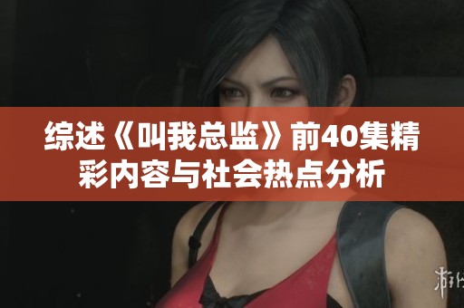 综述《叫我总监》前40集精彩内容与社会热点分析