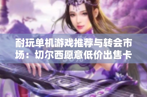 耐玩单机游戏推荐与转会市场：切尔西愿意低价出售卡萨迪