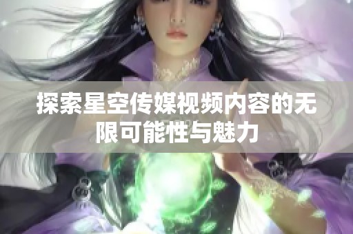 探索星空传媒视频内容的无限可能性与魅力