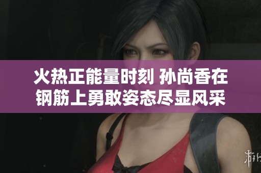 火热正能量时刻 孙尚香在钢筋上勇敢姿态尽显风采