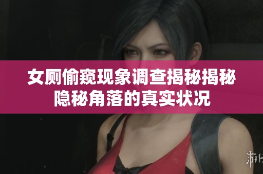 女厕偷窥现象调查揭秘揭秘隐秘角落的真实状况
