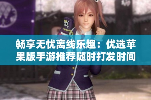 畅享无忧离线乐趣：优选苹果版手游推荐随时打发时间