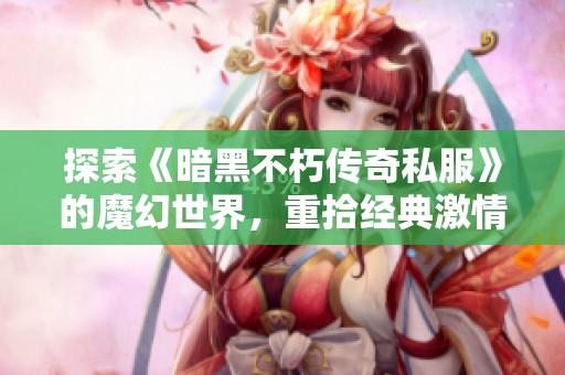 探索《暗黑不朽传奇私服》的魔幻世界，重拾经典激情体验
