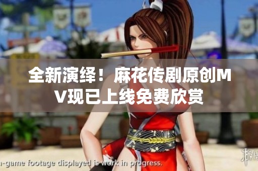 全新演绎！麻花传剧原创MV现已上线免费欣赏