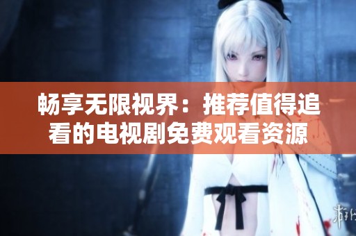 畅享无限视界：推荐值得追看的电视剧免费观看资源
