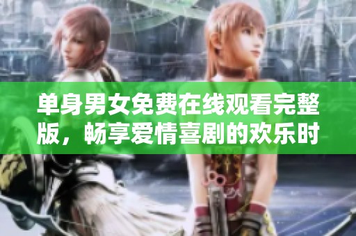 单身男女免费在线观看完整版，畅享爱情喜剧的欢乐时光