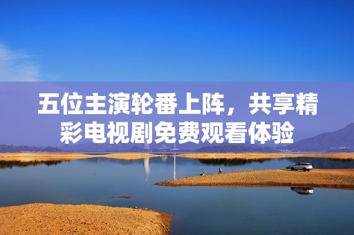 五位主演轮番上阵，共享精彩电视剧免费观看体验