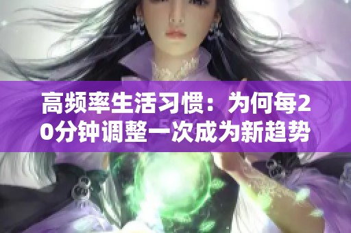 高频率生活习惯：为何每20分钟调整一次成为新趋势