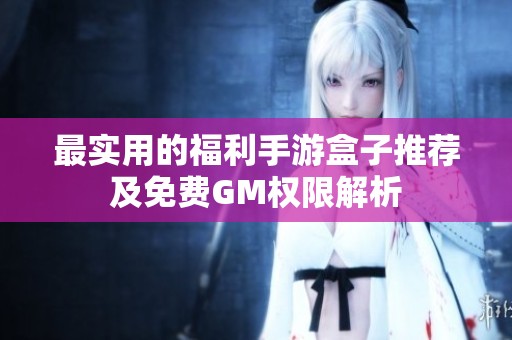 最实用的福利手游盒子推荐及免费GM权限解析