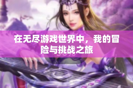 在无尽游戏世界中，我的冒险与挑战之旅