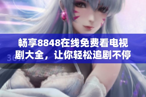 畅享8848在线免费看电视剧大全，让你轻松追剧不停歇