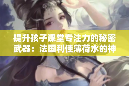 提升孩子课堂专注力的秘密武器：法国利佳薄荷水的神奇效果