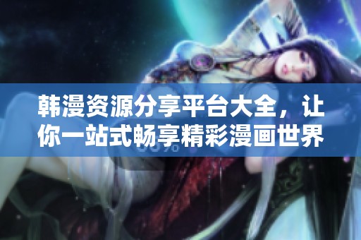 韩漫资源分享平台大全，让你一站式畅享精彩漫画世界